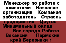 Менеджер по работе с клиентами › Название организации ­ Компания-работодатель › Отрасль предприятия ­ Другое › Минимальный оклад ­ 23 000 - Все города Работа » Вакансии   . Пермский край,Березники г.